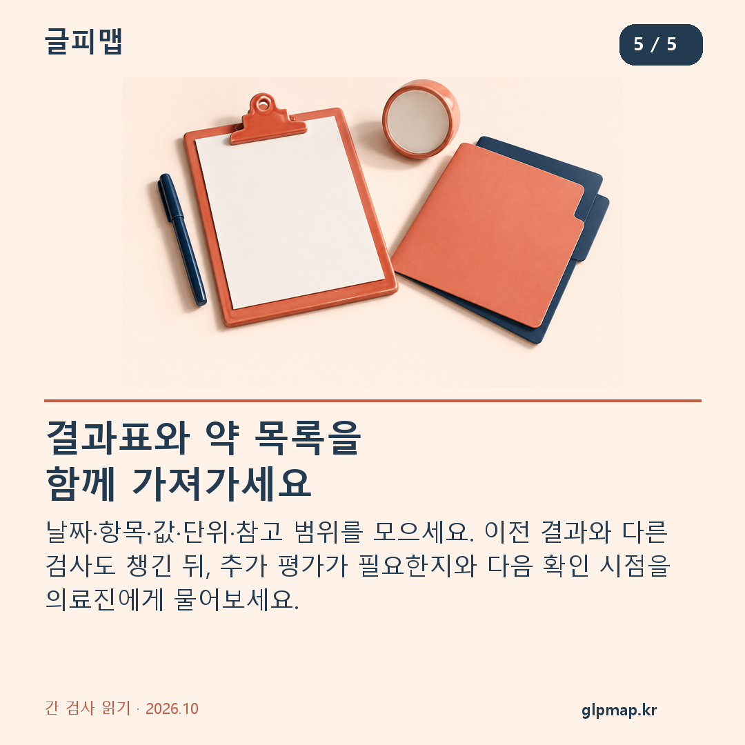 결과표와 약 목록을 함께 가져가세요. 날짜·항목·값·단위·참고 범위를 모으세요. 이전 결과와 다른 검사도 챙긴 뒤, 추가 평가가 필요한지와 다음 확인 시점을 의료진에게 물어보세요.