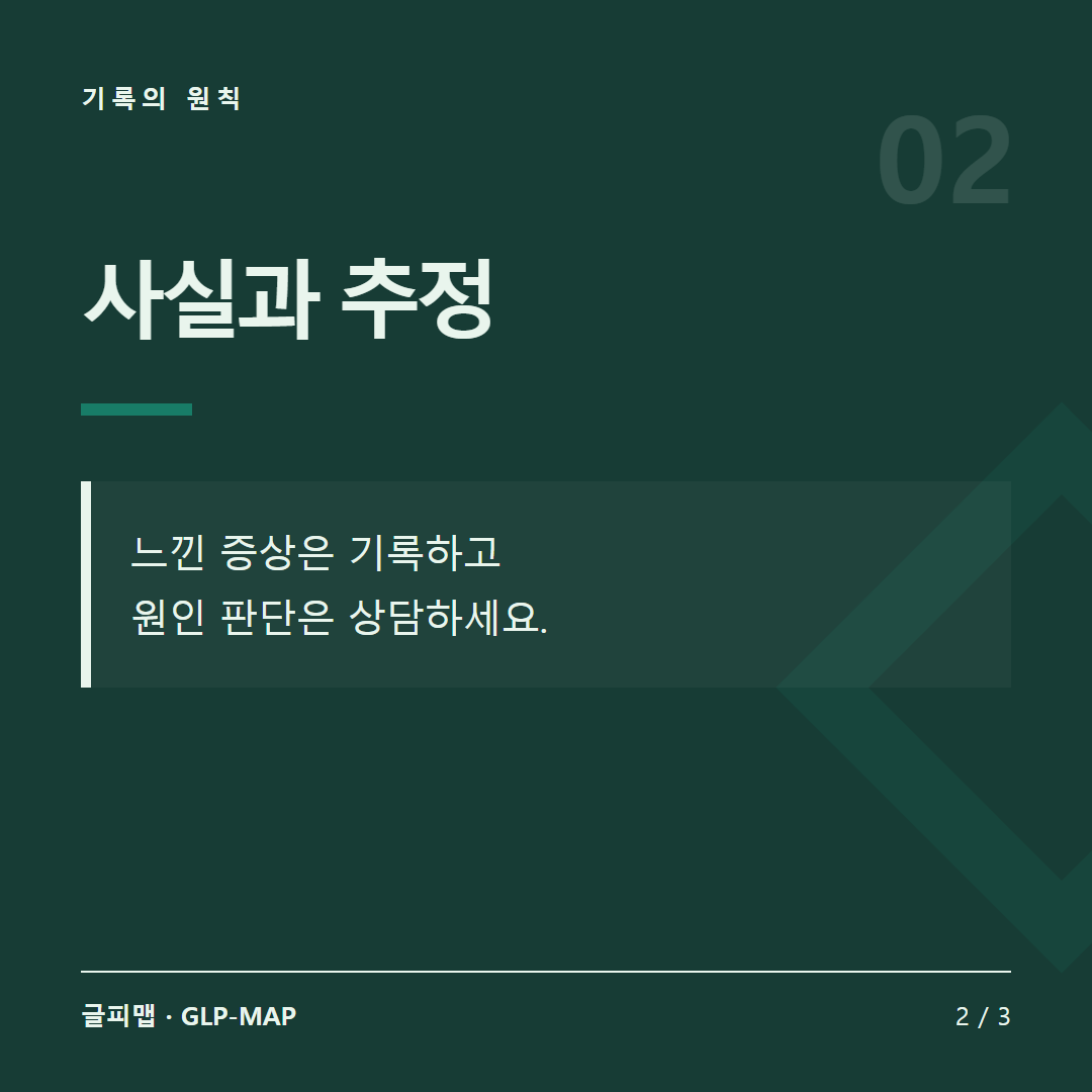 기록의 원칙: 사실과 추정. 느낀 증상은 기록하고 원인 판단은 상담하세요.