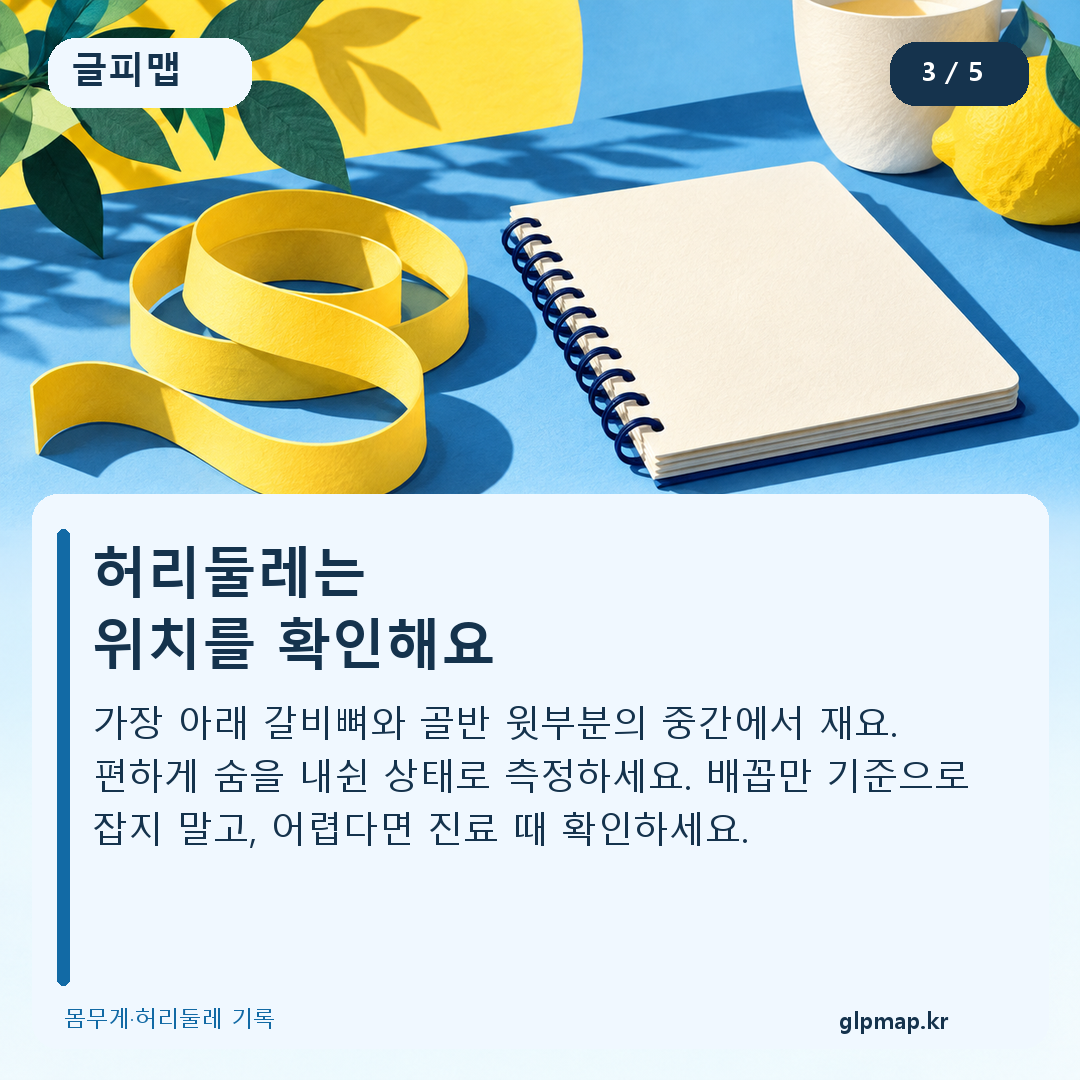 허리둘레는
위치를 확인해요. 가장 아래 갈비뼈와 골반 윗부분의 중간에서 재요. 편하게 숨을 내쉰 상태로 측정하세요. 배꼽만 기준으로 잡지 말고, 어렵다면 진료 때 확인하세요.