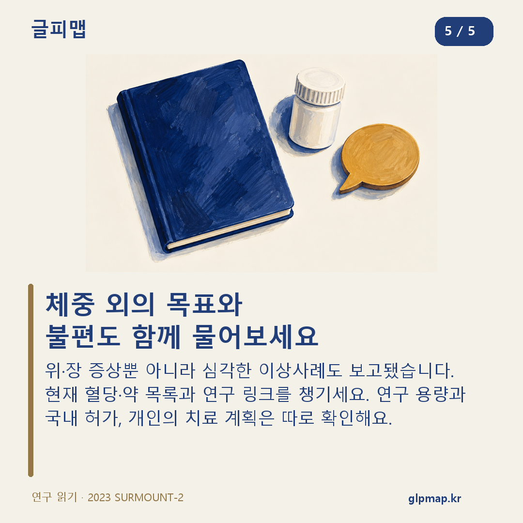 체중 외의 목표와 불편도 함께 물어보세요. 위·장 증상뿐 아니라 심각한 이상사례도 보고됐습니다. 현재 혈당·약 목록과 연구 링크를 챙기세요. 연구 용량과 국내 허가, 개인의 치료 계획은 따로 확인해요.