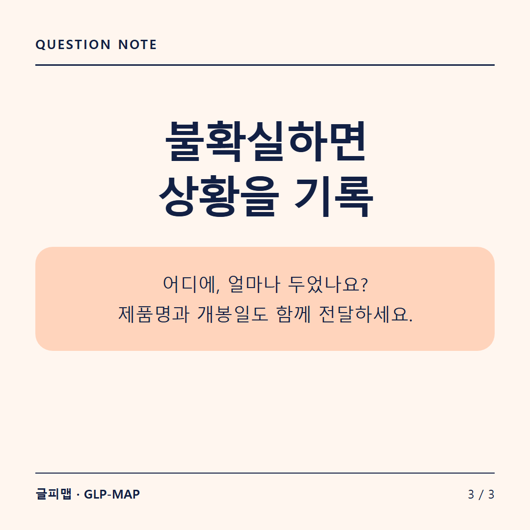 QUESTION NOTE: 불확실하면 상황을 기록: 어디에, 얼마나 두었나요? 제품명과 개봉일도 함께 전달하세요.